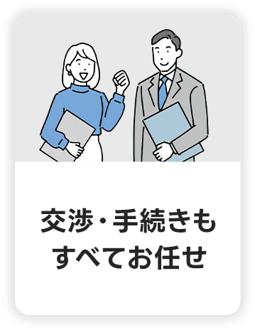 交渉・手続きも全てお任せ